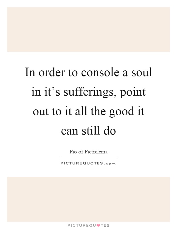 In order to console a soul in it's sufferings, point out to it all the good it can still do Picture Quote #1
