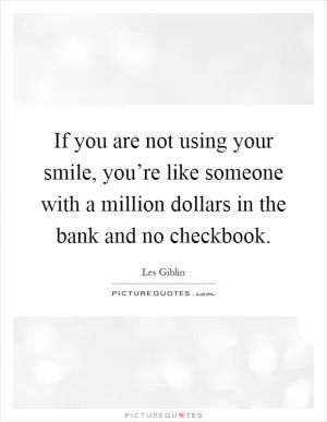 If you are not using your smile, you’re like someone with a million dollars in the bank and no checkbook Picture Quote #1
