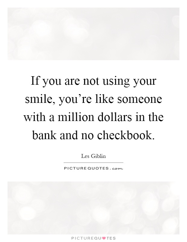 If you are not using your smile, you're like someone with a million dollars in the bank and no checkbook Picture Quote #1