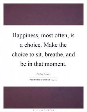Happiness, most often, is a choice. Make the choice to sit, breathe, and be in that moment Picture Quote #1