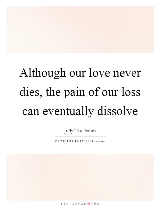 Although our love never dies, the pain of our loss can eventually dissolve Picture Quote #1