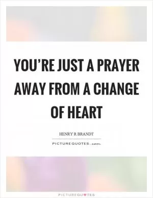 You’re just a prayer away from a change of heart Picture Quote #1