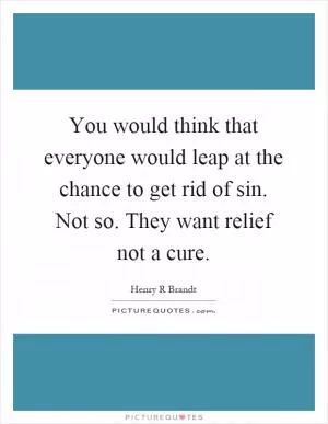 You would think that everyone would leap at the chance to get rid of sin. Not so. They want relief not a cure Picture Quote #1
