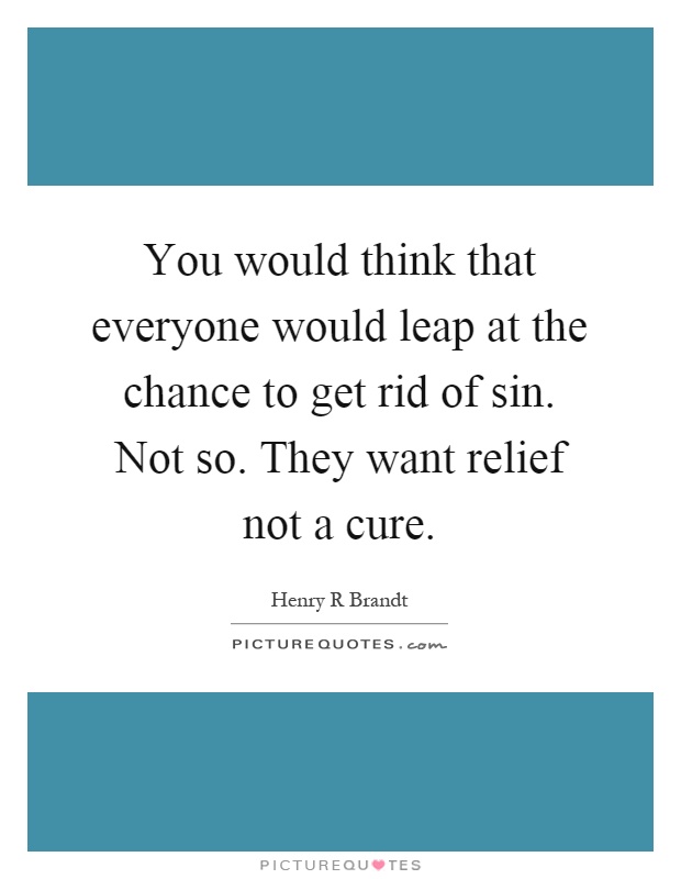 You would think that everyone would leap at the chance to get rid of sin. Not so. They want relief not a cure Picture Quote #1
