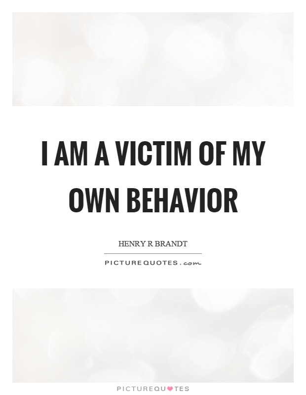 I am a victim of my own behavior Picture Quote #1
