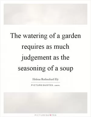 The watering of a garden requires as much judgement as the seasoning of a soup Picture Quote #1