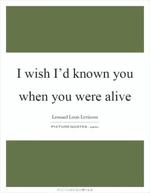 I wish I’d known you when you were alive Picture Quote #1
