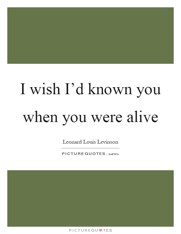 I wish I'd known you when you were alive Picture Quote #1