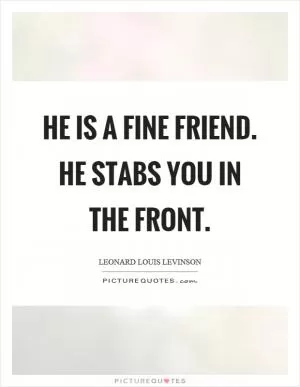 He is a fine friend. He stabs you in the front Picture Quote #1