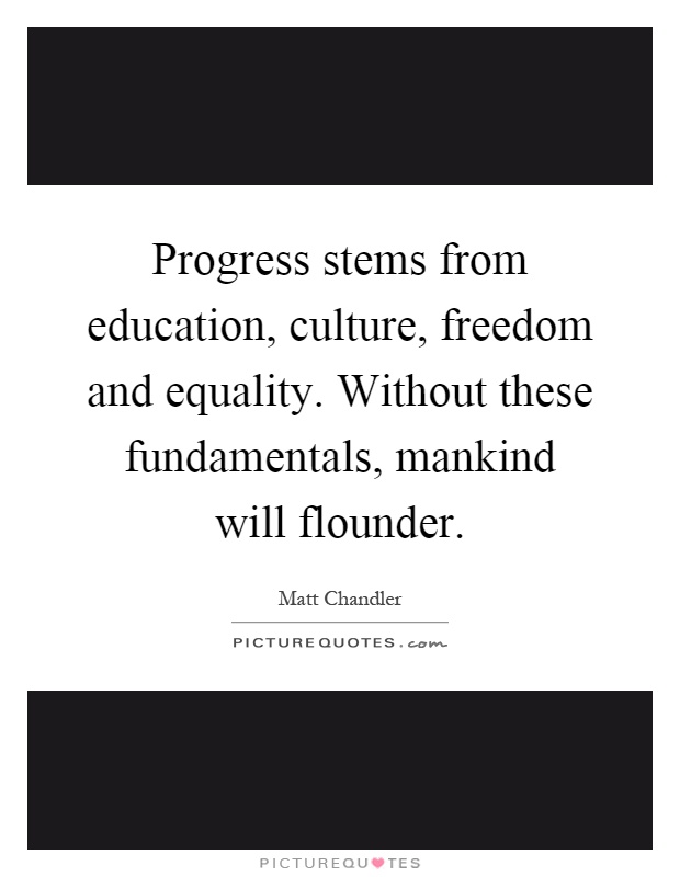 Progress stems from education, culture, freedom and equality. Without these fundamentals, mankind will flounder Picture Quote #1
