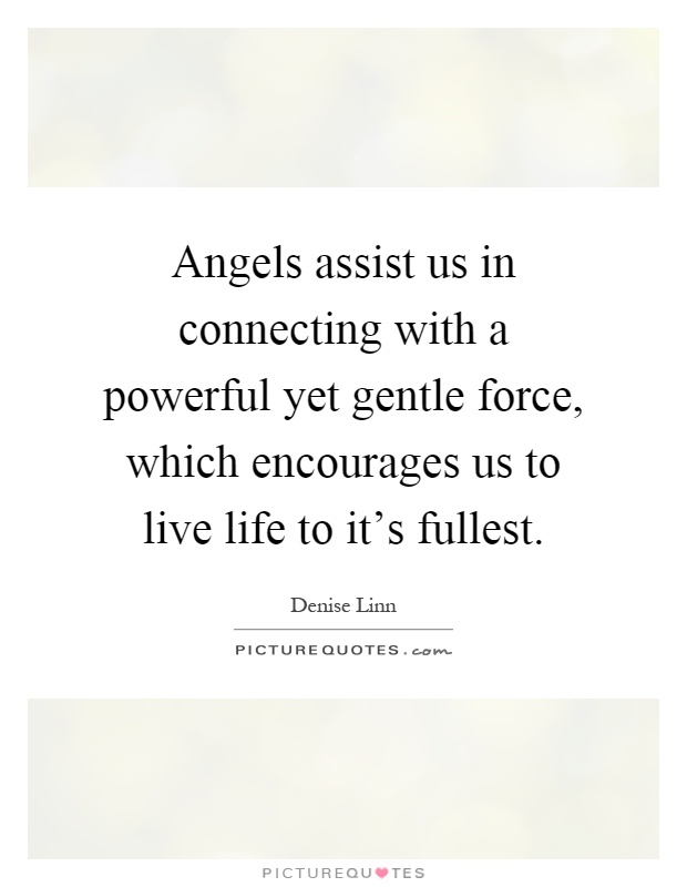 Angels assist us in connecting with a powerful yet gentle force, which encourages us to live life to it's fullest Picture Quote #1