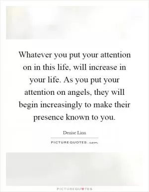 Whatever you put your attention on in this life, will increase in your life. As you put your attention on angels, they will begin increasingly to make their presence known to you Picture Quote #1