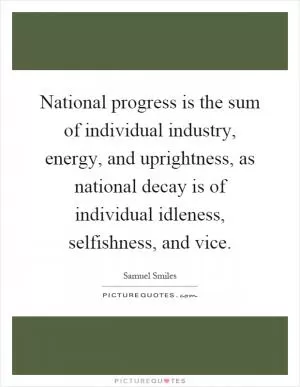 National progress is the sum of individual industry, energy, and uprightness, as national decay is of individual idleness, selfishness, and vice Picture Quote #1