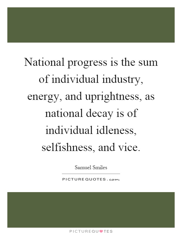National progress is the sum of individual industry, energy, and uprightness, as national decay is of individual idleness, selfishness, and vice Picture Quote #1