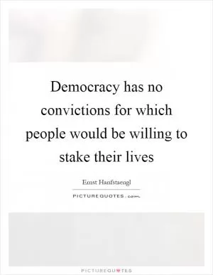 Democracy has no convictions for which people would be willing to stake their lives Picture Quote #1