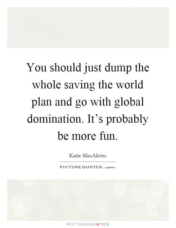 You should just dump the whole saving the world plan and go with global domination. It's probably be more fun Picture Quote #1