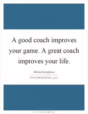 A good coach improves your game. A great coach improves your life Picture Quote #1