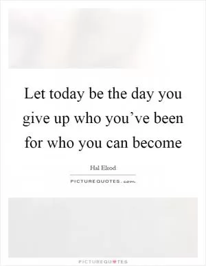 Let today be the day you give up who you’ve been for who you can become Picture Quote #1