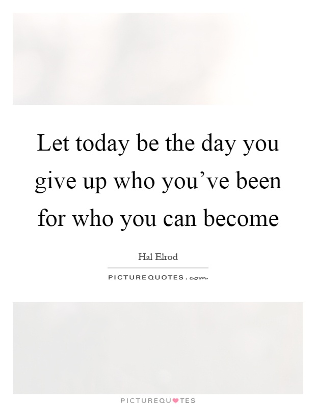 Let today be the day you give up who you've been for who you can become Picture Quote #1