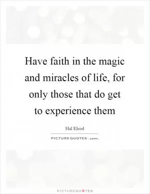 Have faith in the magic and miracles of life, for only those that do get to experience them Picture Quote #1