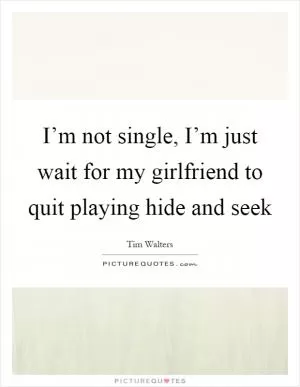 I’m not single, I’m just wait for my girlfriend to quit playing hide and seek Picture Quote #1