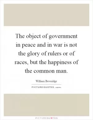 The object of government in peace and in war is not the glory of rulers or of races, but the happiness of the common man Picture Quote #1