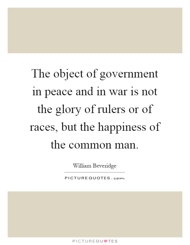 The object of government in peace and in war is not the glory of rulers or of races, but the happiness of the common man Picture Quote #1