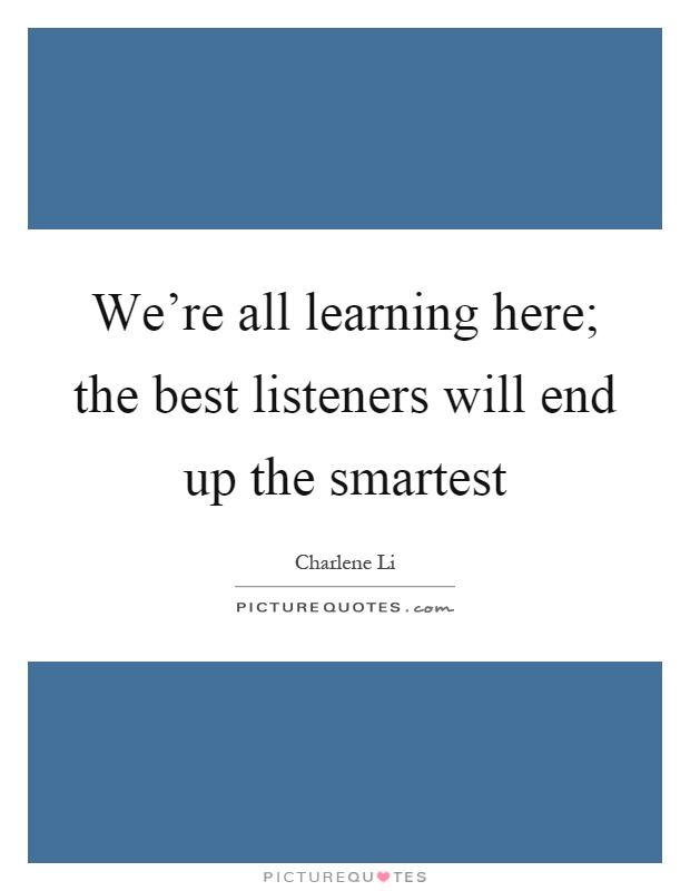 We're all learning here; the best listeners will end up the smartest Picture Quote #1