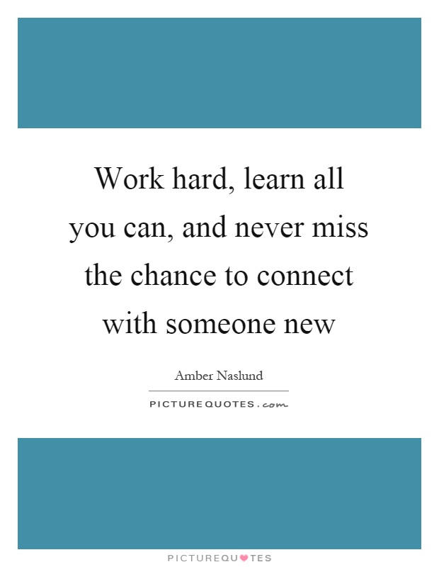 Work hard, learn all you can, and never miss the chance to connect with someone new Picture Quote #1