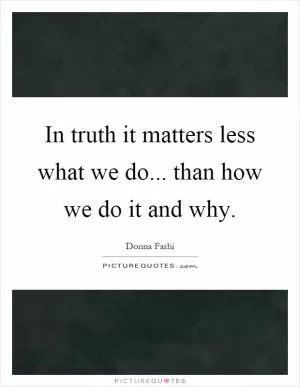 In truth it matters less what we do... than how we do it and why Picture Quote #1