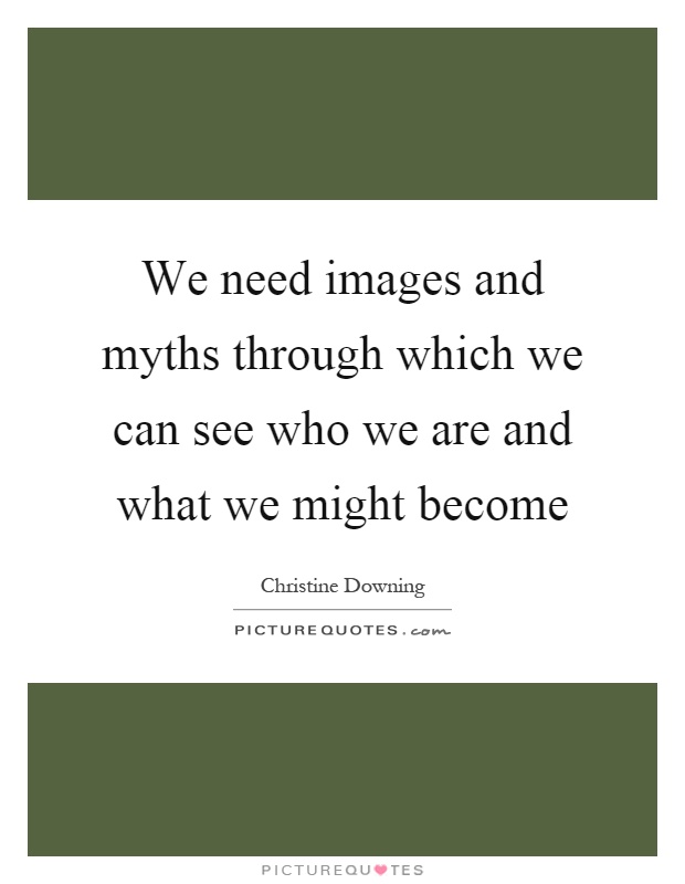 We need images and myths through which we can see who we are and what we might become Picture Quote #1