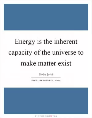 Energy is the inherent capacity of the universe to make matter exist Picture Quote #1