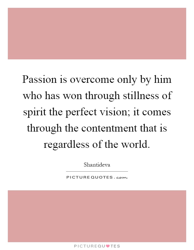 Passion is overcome only by him who has won through stillness of spirit the perfect vision; it comes through the contentment that is regardless of the world Picture Quote #1