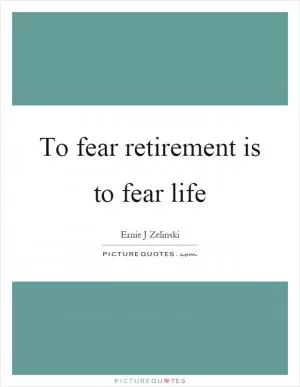 To fear retirement is to fear life Picture Quote #1