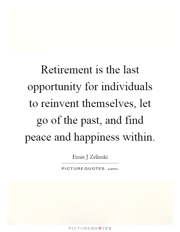 Retirement is the last opportunity for individuals to reinvent themselves, let go of the past, and find peace and happiness within Picture Quote #1