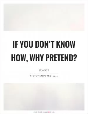 If you don’t know how, why pretend? Picture Quote #1