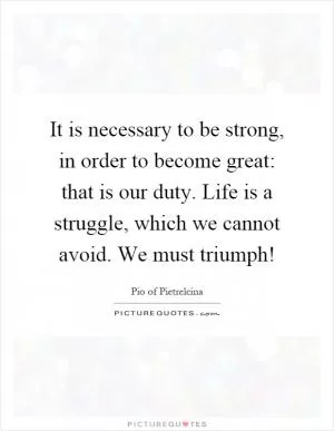 It is necessary to be strong, in order to become great: that is our duty. Life is a struggle, which we cannot avoid. We must triumph! Picture Quote #1