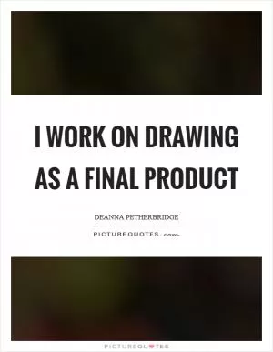 I work on drawing as a final product Picture Quote #1