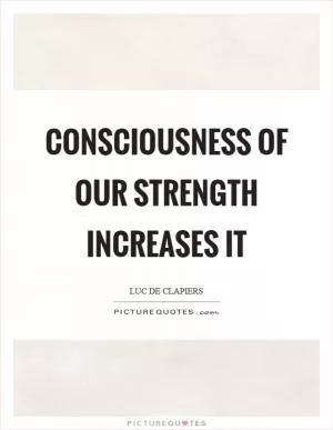 Consciousness of our strength increases it Picture Quote #1