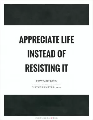 Appreciate life instead of resisting it Picture Quote #1