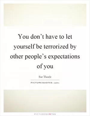 You don’t have to let yourself be terrorized by other people’s expectations of you Picture Quote #1