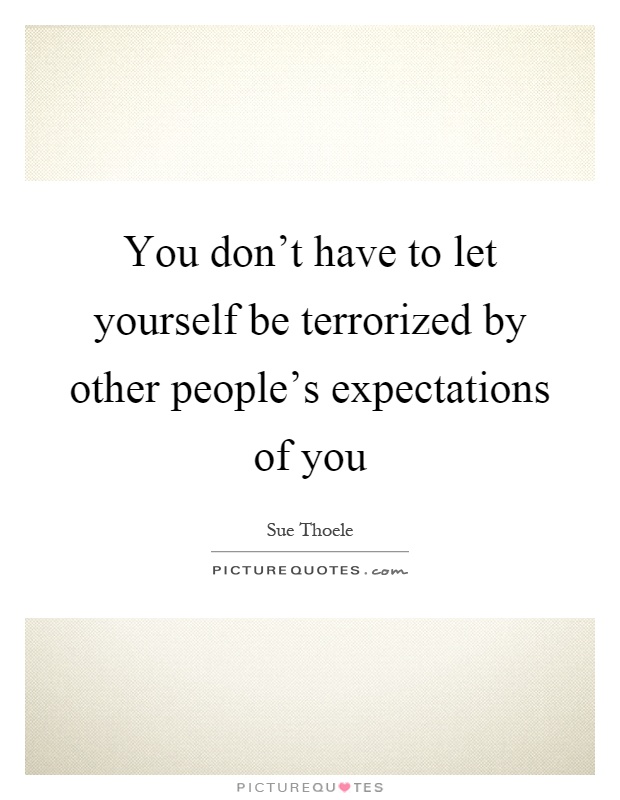 You don't have to let yourself be terrorized by other people's expectations of you Picture Quote #1