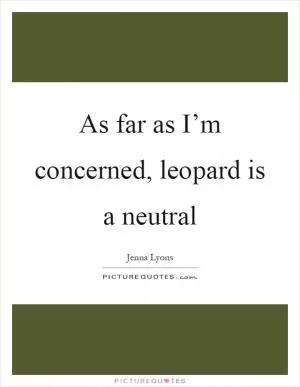 As far as I’m concerned, leopard is a neutral Picture Quote #1