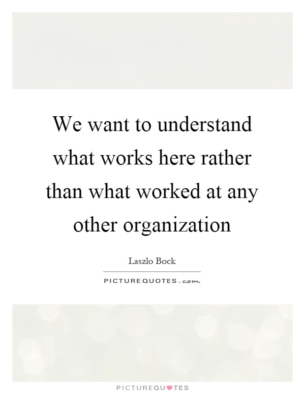 We want to understand what works here rather than what worked at any other organization Picture Quote #1