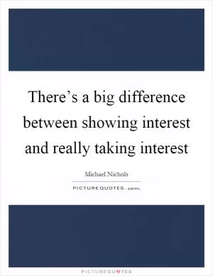 There’s a big difference between showing interest and really taking interest Picture Quote #1