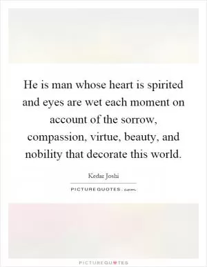 He is man whose heart is spirited and eyes are wet each moment on account of the sorrow, compassion, virtue, beauty, and nobility that decorate this world Picture Quote #1