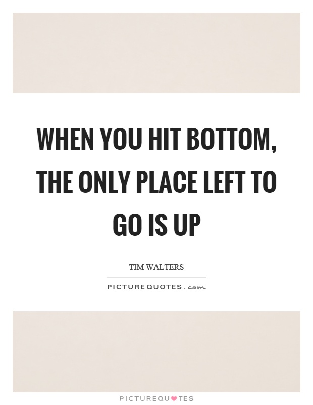 When you hit bottom, the only place left to go is up Picture Quote #1