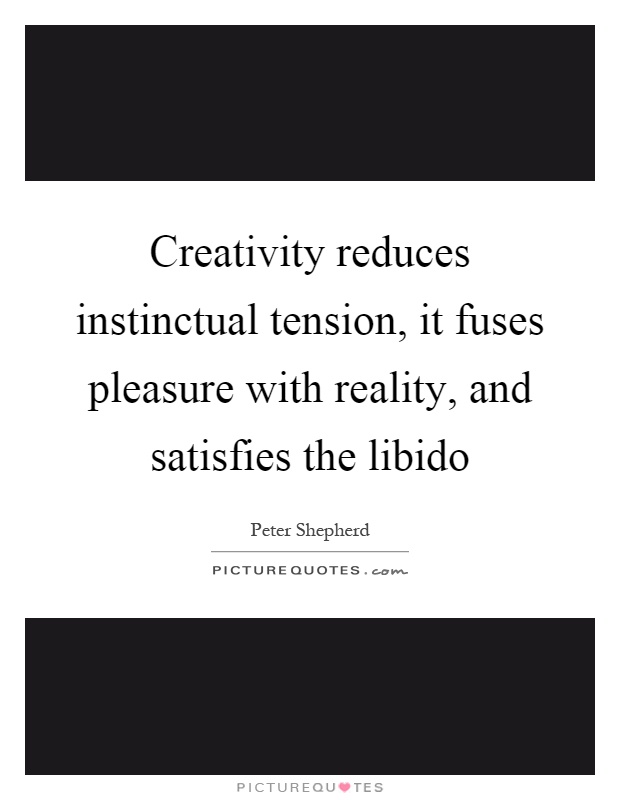 Creativity reduces instinctual tension, it fuses pleasure with reality, and satisfies the libido Picture Quote #1