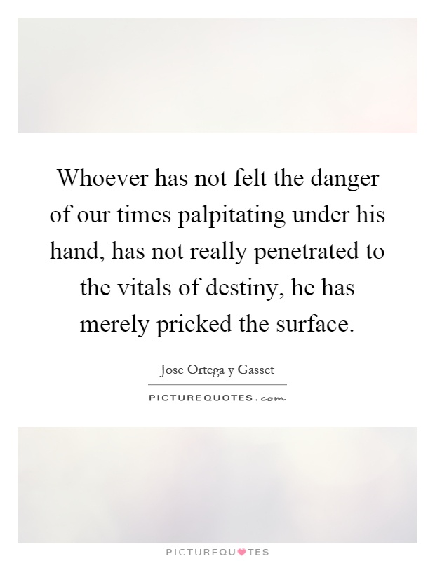 Whoever has not felt the danger of our times palpitating under his hand, has not really penetrated to the vitals of destiny, he has merely pricked the surface Picture Quote #1