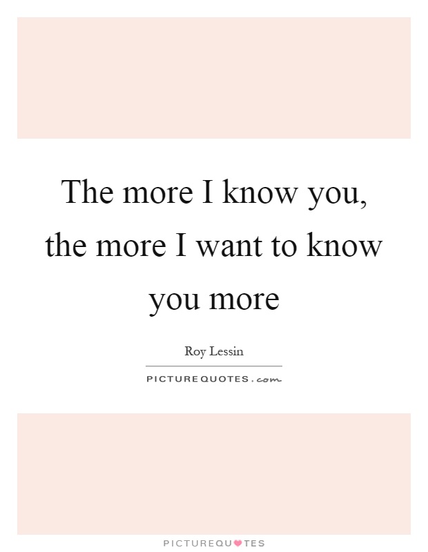 The more I know you, the more I want to know you more | Picture Quotes